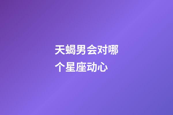 天蝎男会对哪个星座动心-第1张-星座运势-玄机派