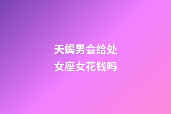 天蝎男会给处女座女花钱吗-第1张-星座运势-玄机派