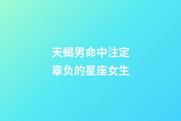 天蝎男命中注定辜负的星座女生-第1张-星座运势-玄机派