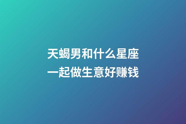天蝎男和什么星座一起做生意好赚钱-第1张-星座运势-玄机派