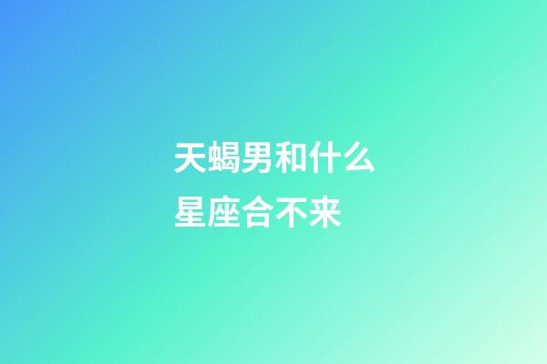 天蝎男和什么星座合不来-第1张-星座运势-玄机派