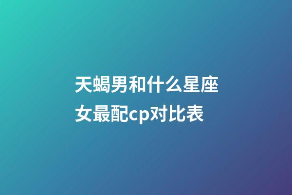 天蝎男和什么星座女最配cp对比表-第1张-星座运势-玄机派