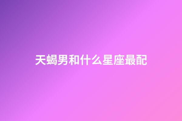 天蝎男和什么星座最配（跟天蝎男上完床后他会更爱你吗）-第1张-星座运势-玄机派