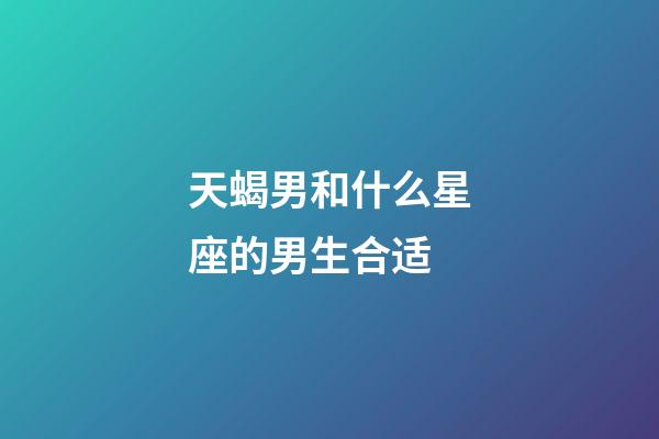 天蝎男和什么星座的男生合适-第1张-星座运势-玄机派