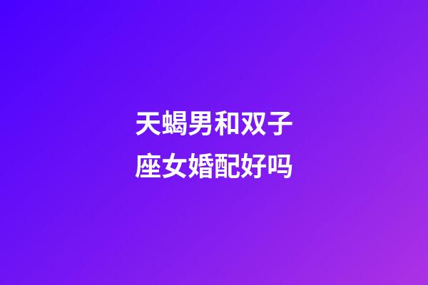 天蝎男和双子座女婚配好吗-第1张-星座运势-玄机派
