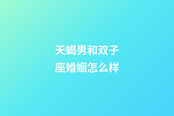 天蝎男和双子座婚姻怎么样-第1张-星座运势-玄机派