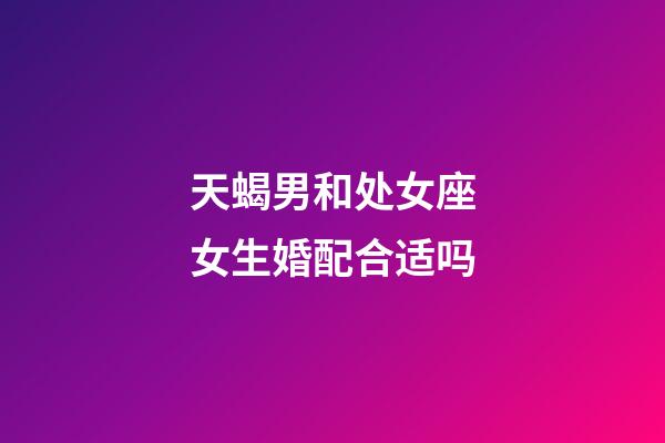 天蝎男和处女座女生婚配合适吗-第1张-星座运势-玄机派