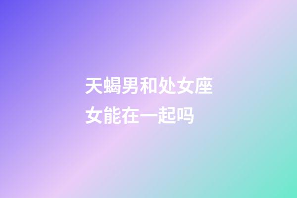 天蝎男和处女座女能在一起吗-第1张-星座运势-玄机派