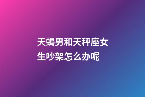 天蝎男和天秤座女生吵架怎么办呢-第1张-星座运势-玄机派