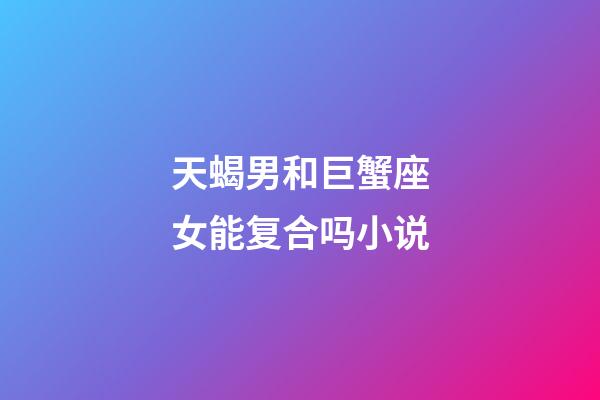 天蝎男和巨蟹座女能复合吗小说-第1张-星座运势-玄机派