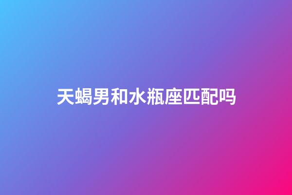 天蝎男和水瓶座匹配吗-第1张-星座运势-玄机派