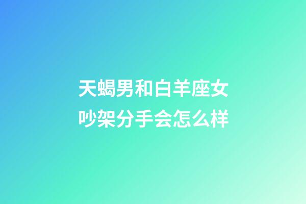 天蝎男和白羊座女吵架分手会怎么样-第1张-星座运势-玄机派