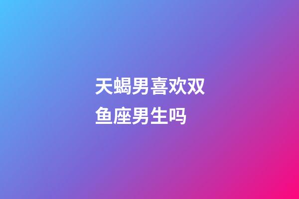 天蝎男喜欢双鱼座男生吗-第1张-星座运势-玄机派