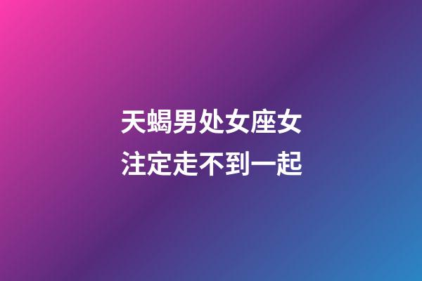 天蝎男处女座女注定走不到一起-第1张-星座运势-玄机派