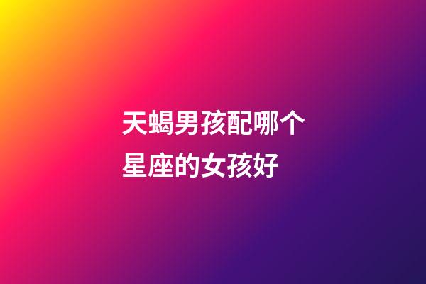 天蝎男孩配哪个星座的女孩好-第1张-星座运势-玄机派