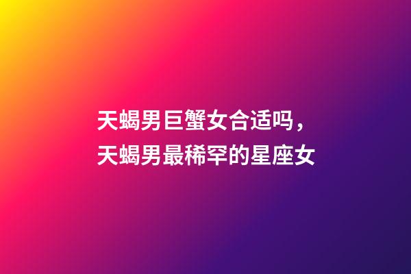 天蝎男巨蟹女合适吗，天蝎男最稀罕的星座女-第1张-观点-玄机派