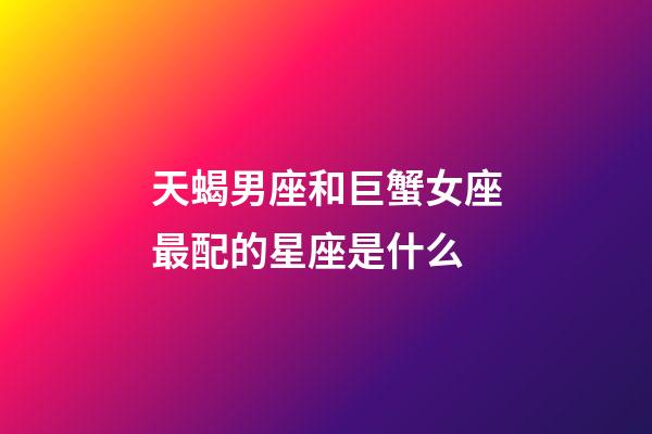 天蝎男座和巨蟹女座最配的星座是什么-第1张-星座运势-玄机派