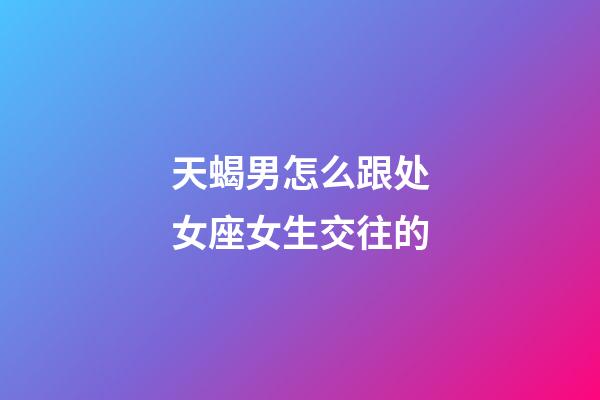 天蝎男怎么跟处女座女生交往的-第1张-星座运势-玄机派