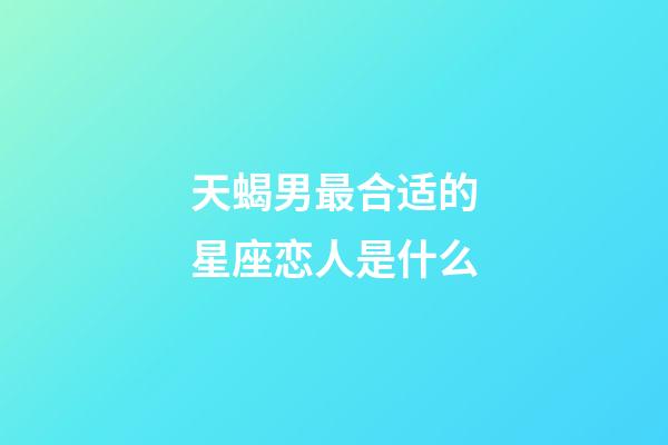天蝎男最合适的星座恋人是什么-第1张-星座运势-玄机派