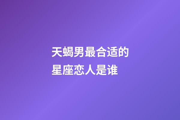 天蝎男最合适的星座恋人是谁-第1张-星座运势-玄机派