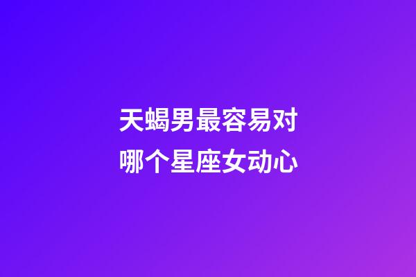 天蝎男最容易对哪个星座女动心-第1张-星座运势-玄机派