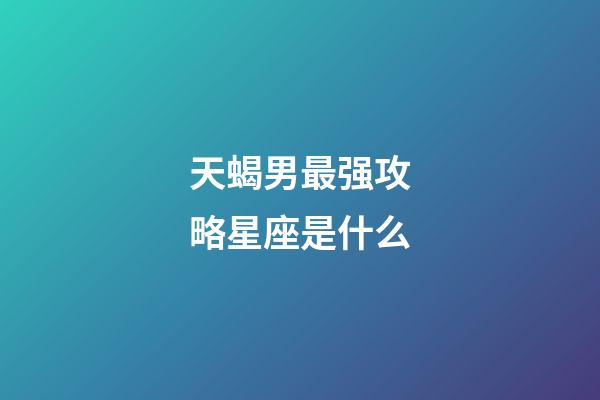 天蝎男最强攻略星座是什么-第1张-星座运势-玄机派