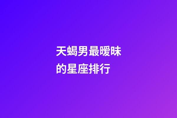 天蝎男最暧昧的星座排行-第1张-星座运势-玄机派