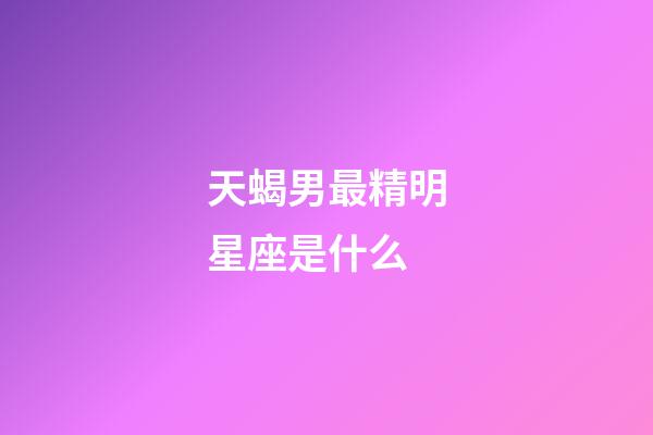 天蝎男最精明星座是什么-第1张-星座运势-玄机派