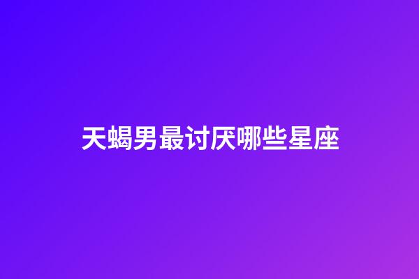 天蝎男最讨厌哪些星座-第1张-星座运势-玄机派