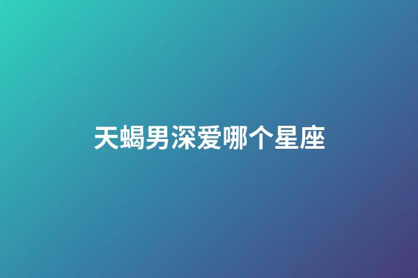 天蝎男深爱哪个星座-第1张-星座运势-玄机派