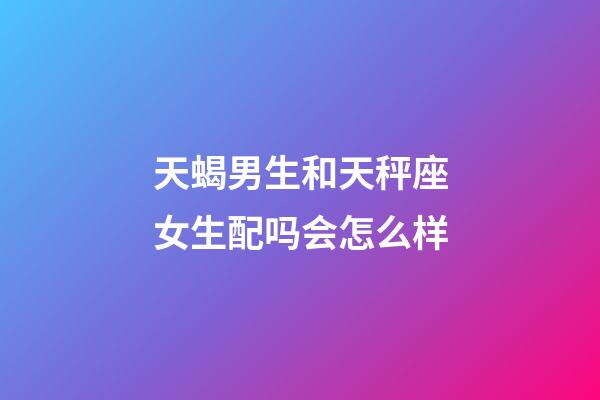 天蝎男生和天秤座女生配吗会怎么样-第1张-星座运势-玄机派