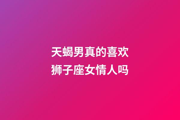 天蝎男真的喜欢狮子座女情人吗