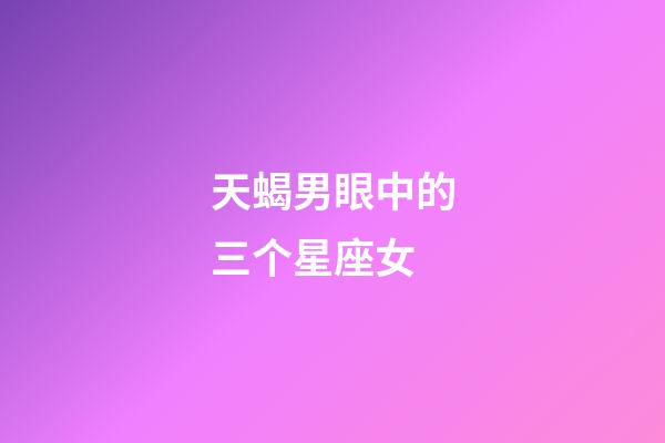 天蝎男眼中的三个星座女-第1张-星座运势-玄机派