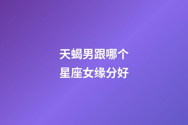 天蝎男跟哪个星座女缘分好-第1张-星座运势-玄机派