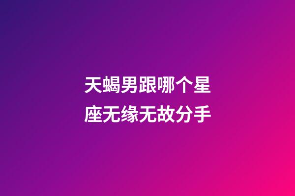 天蝎男跟哪个星座无缘无故分手-第1张-星座运势-玄机派