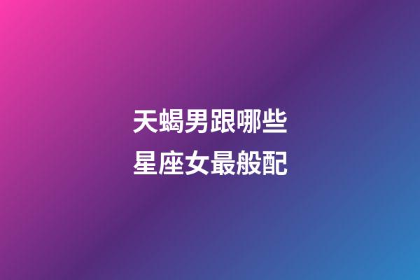 天蝎男跟哪些星座女最般配-第1张-星座运势-玄机派