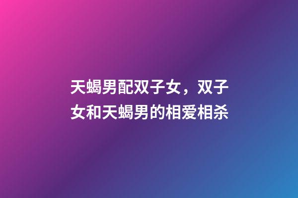 天蝎男配双子女，双子女和天蝎男的相爱相杀-第1张-观点-玄机派