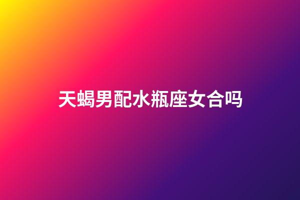 天蝎男配水瓶座女合吗-第1张-星座运势-玄机派