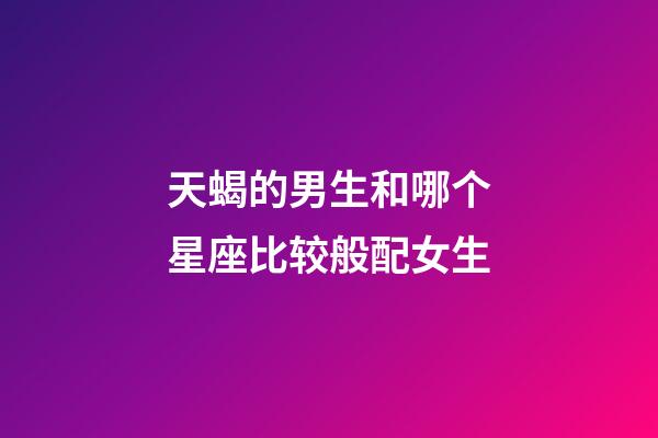 天蝎的男生和哪个星座比较般配女生-第1张-星座运势-玄机派