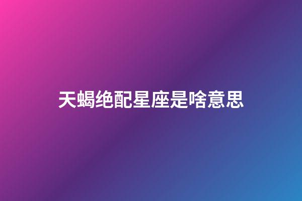 天蝎绝配星座是啥意思-第1张-星座运势-玄机派