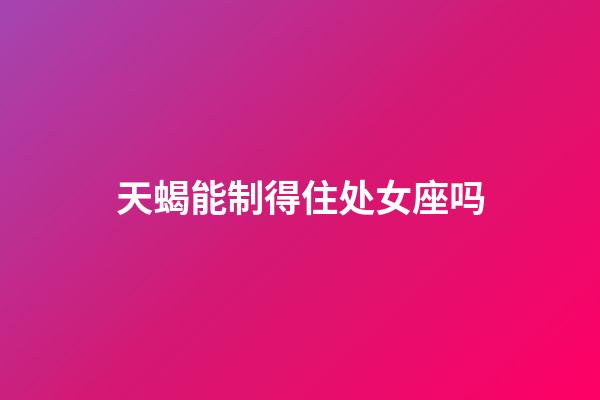 天蝎能制得住处女座吗-第1张-星座运势-玄机派