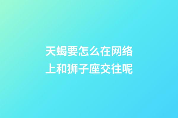 天蝎要怎么在网络上和狮子座交往呢-第1张-星座运势-玄机派