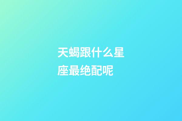 天蝎跟什么星座最绝配呢-第1张-星座运势-玄机派