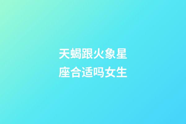 天蝎跟火象星座合适吗女生-第1张-星座运势-玄机派