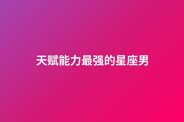 天赋能力最强的星座男-第1张-星座运势-玄机派