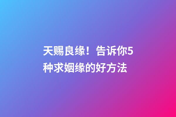天赐良缘！告诉你5种求姻缘的好方法