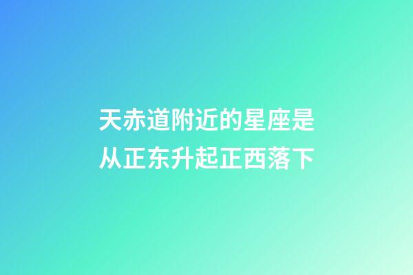 天赤道附近的星座是从正东升起正西落下