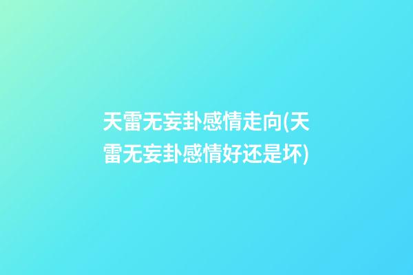 天雷无妄卦感情走向(天雷无妄卦感情好还是坏)