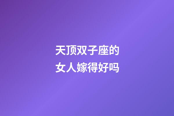 天顶双子座的女人嫁得好吗-第1张-星座运势-玄机派