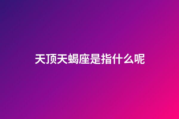 天顶天蝎座是指什么呢-第1张-星座运势-玄机派